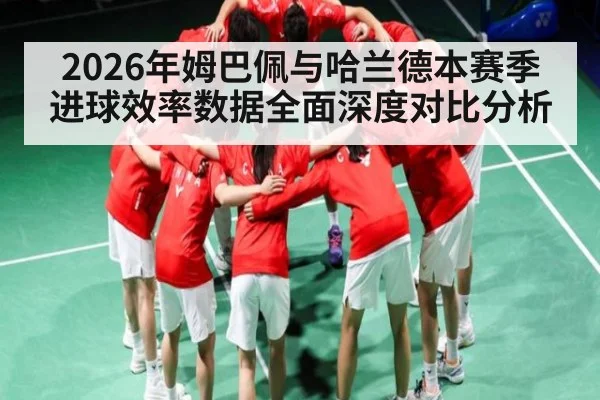 2026年姆巴佩与哈兰德本赛季进球效率数据全面深度对比分析