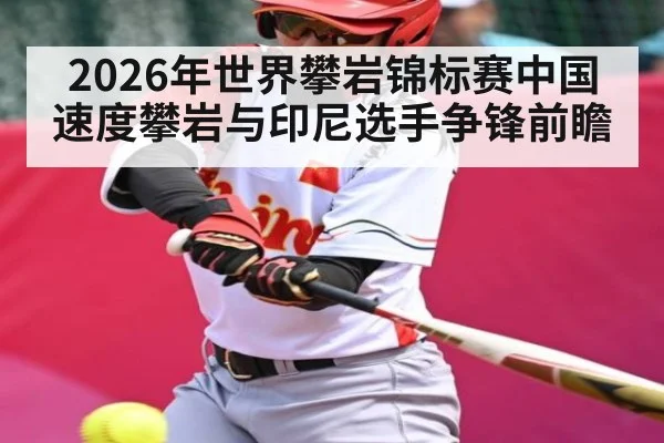 2026年世界攀岩锦标赛中国速度攀岩与印尼选手争锋前瞻