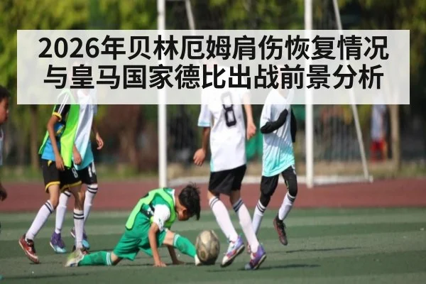 2026年贝林厄姆肩伤恢复情况与皇马国家德比出战前景分析